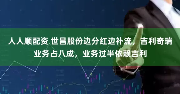 人人顺配资 世昌股份边分红边补流，吉利奇瑞业务占八成，业务过半依赖吉利