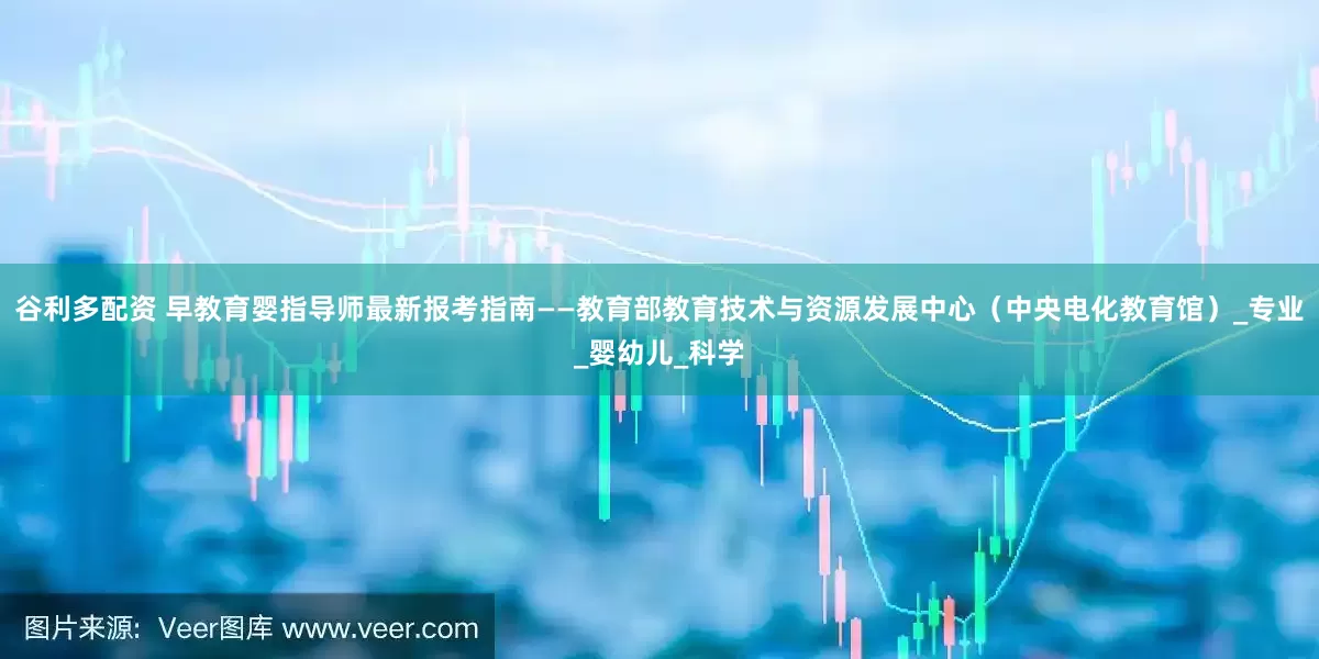 谷利多配资 早教育婴指导师最新报考指南——教育部教育技术与资源发展中心（中央电化教育馆）_专业_婴幼儿_科学