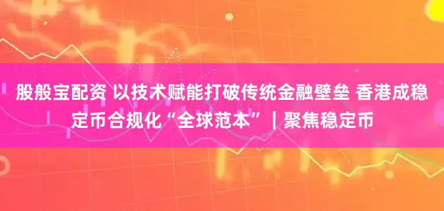 股般宝配资 以技术赋能打破传统金融壁垒 香港成稳定币合规化“全球范本”｜聚焦稳定币