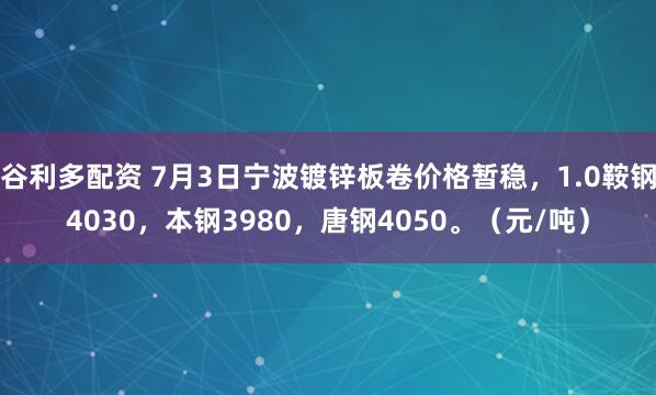 谷利多配资 7月3日宁波镀锌板卷价格暂稳，1.0鞍钢4030，本钢3980，唐钢4050。（元/吨）