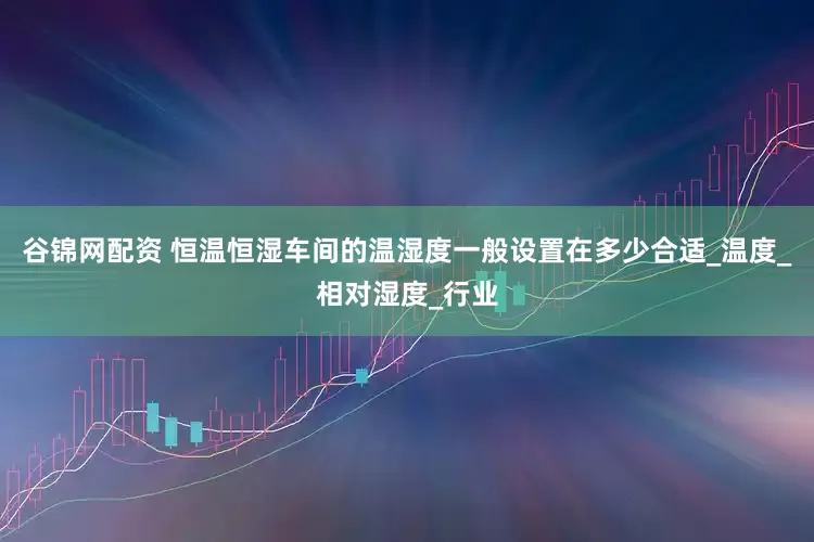 谷锦网配资 恒温恒湿车间的温湿度一般设置在多少合适_温度_相对湿度_行业