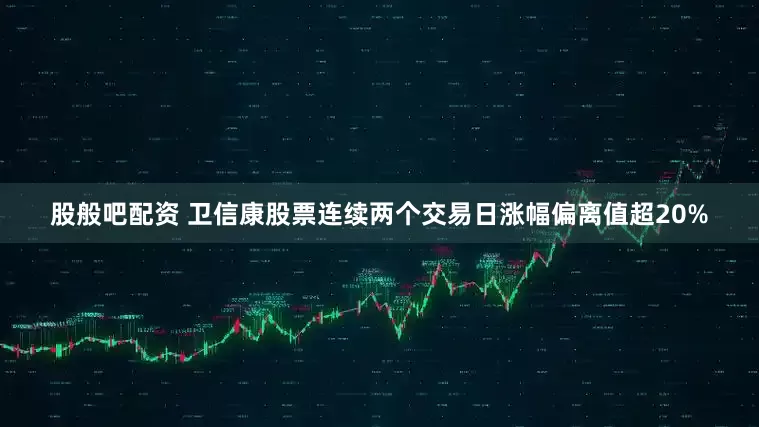 股般吧配资 卫信康股票连续两个交易日涨幅偏离值超20%