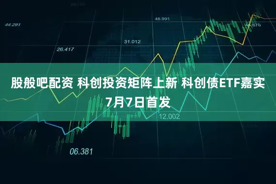 股般吧配资 科创投资矩阵上新 科创债ETF嘉实7月7日首发