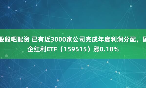 股般吧配资 已有近3000家公司完成年度利润分配，国企红利ETF（159515）涨0.18%