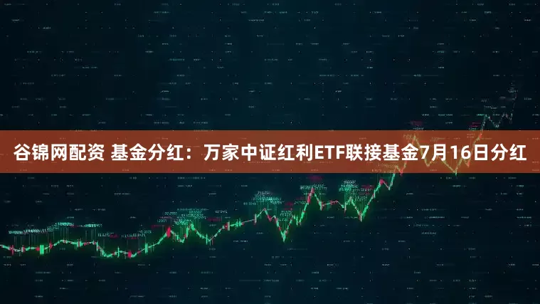 谷锦网配资 基金分红：万家中证红利ETF联接基金7月16日分红