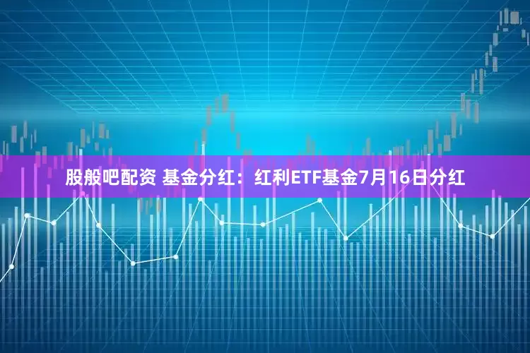 股般吧配资 基金分红：红利ETF基金7月16日分红