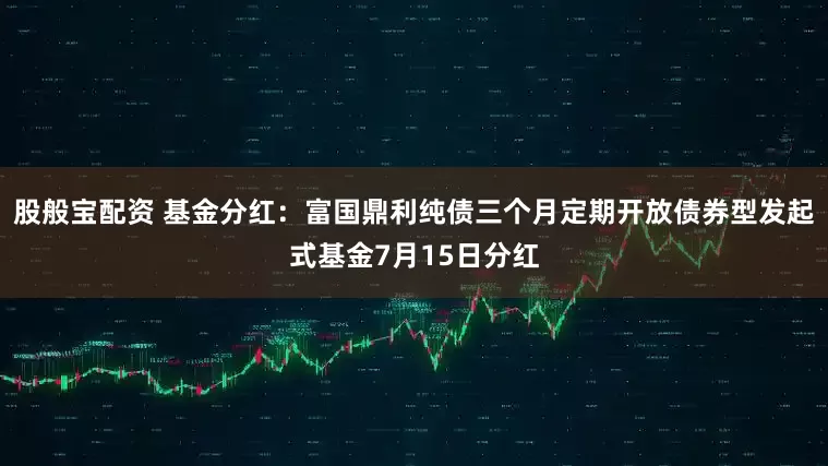 股般宝配资 基金分红：富国鼎利纯债三个月定期开放债券型发起式基金7月15日分红