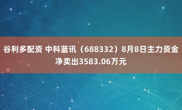 谷利多配资 中科蓝讯（688332）8月8日主力资金净卖出3583.06万元