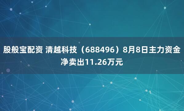 股般宝配资 清越科技（688496）8月8日主力资金净卖出11.26万元