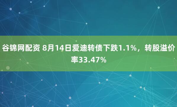 谷锦网配资 8月14日爱迪转债下跌1.1%，转股溢价率33.47%