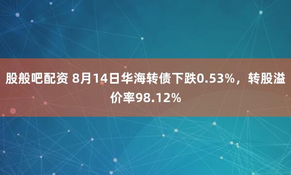 股般吧配资 8月14日华海转债下跌0.53%，转股溢价率98.12%