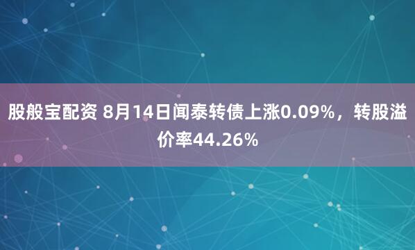 股般宝配资 8月14日闻泰转债上涨0.09%，转股溢价率44.26%