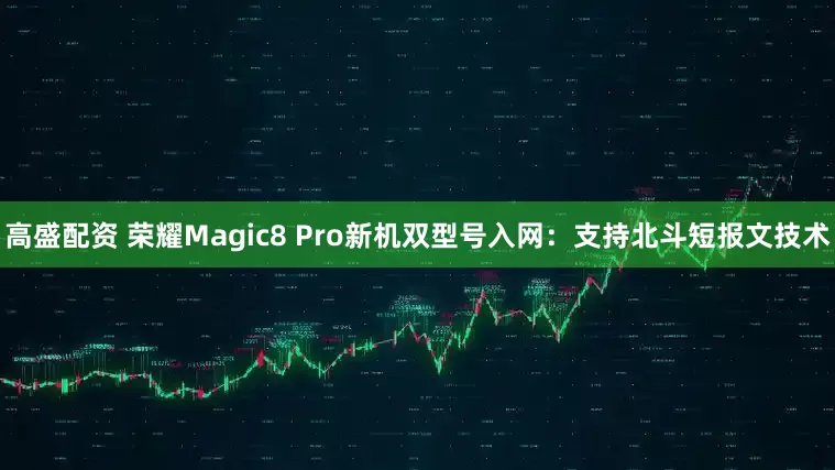 高盛配资 荣耀Magic8 Pro新机双型号入网：支持北斗短报文技术