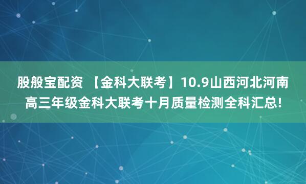股般宝配资 【金科大联考】10.9山西河北河南高三年级金科大联考十月质量检测全科汇总!