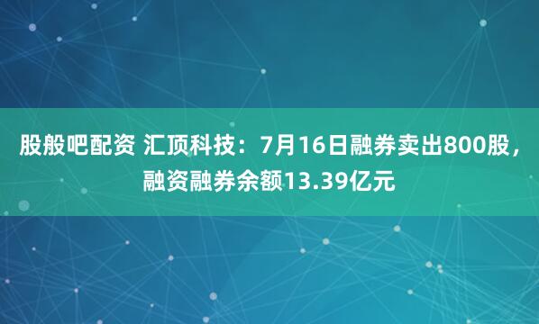 股般吧配资 汇顶科技：7月16日融券卖出800股，融资融券余额13.39亿元
