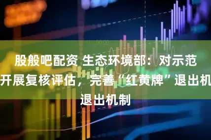 股般吧配资 生态环境部：对示范区开展复核评估，完善“红黄牌”退出机制