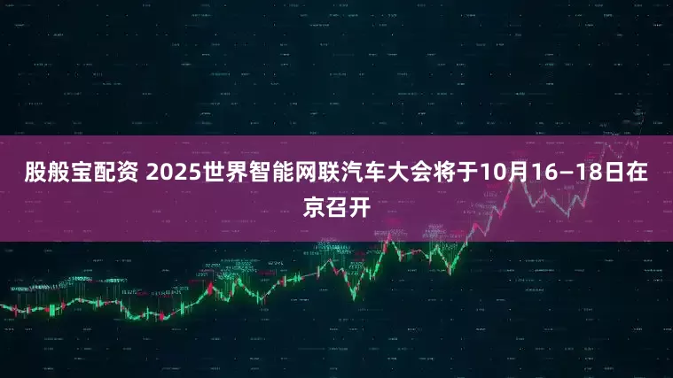 股般宝配资 2025世界智能网联汽车大会将于10月16—18日在京召开