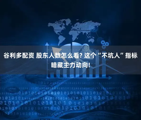 谷利多配资 股东人数怎么看? 这个“不坑人”指标暗藏主力动向!