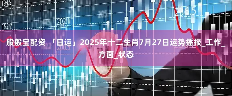 股般宝配资 「日运」2025年十二生肖7月27日运势播报_工作_方面_状态
