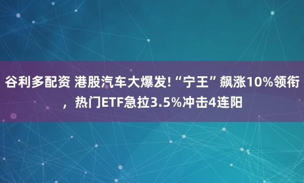 谷利多配资 港股汽车大爆发!“宁王”飙涨10%领衔，热门ETF急拉3.5%冲击4连阳
