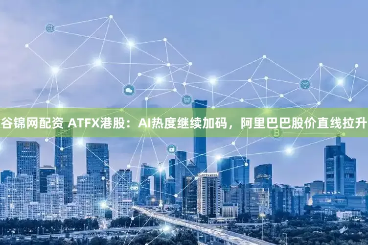 谷锦网配资 ATFX港股：AI热度继续加码，阿里巴巴股价直线拉升