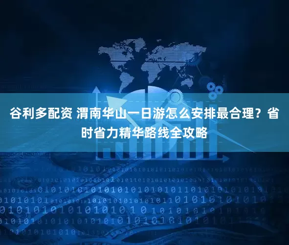谷利多配资 渭南华山一日游怎么安排最合理？省时省力精华路线全攻略
