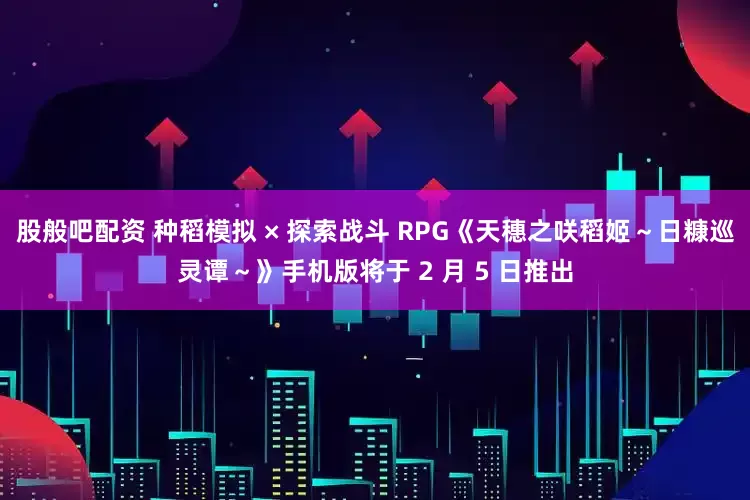 股般吧配资 种稻模拟 × 探索战斗 RPG《天穗之咲稻姬～日糠巡灵谭～》手机版将于 2 月 5 日推出