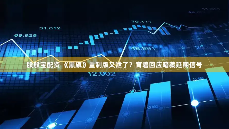 股般宝配资 《黑旗》重制版又泄了？育碧回应暗藏延期信号