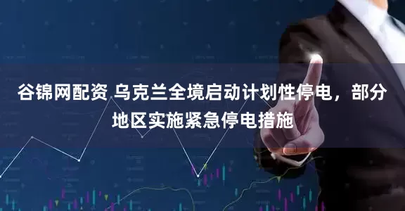谷锦网配资 乌克兰全境启动计划性停电，部分地区实施紧急停电措施