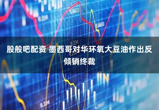 股般吧配资 墨西哥对华环氧大豆油作出反倾销终裁