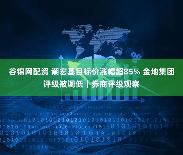 谷锦网配资 潮宏基目标价涨幅超85% 金地集团评级被调低｜券商评级观察