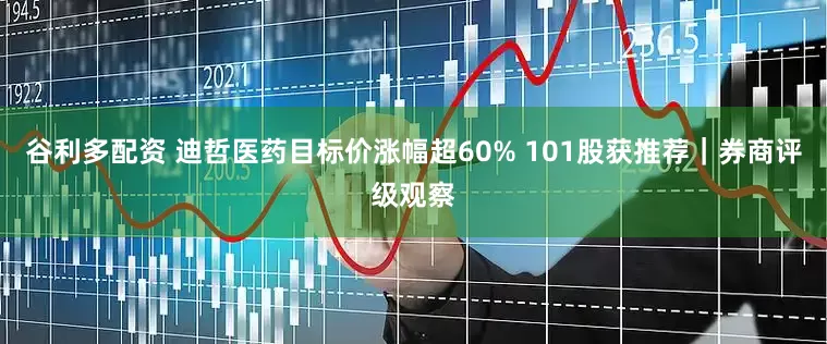 谷利多配资 迪哲医药目标价涨幅超60% 101股获推荐｜券商评级观察