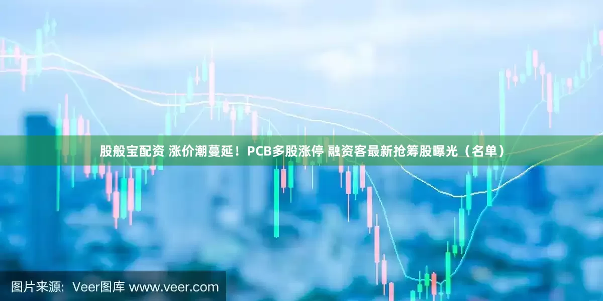 股般宝配资 涨价潮蔓延！PCB多股涨停 融资客最新抢筹股曝光（名单）