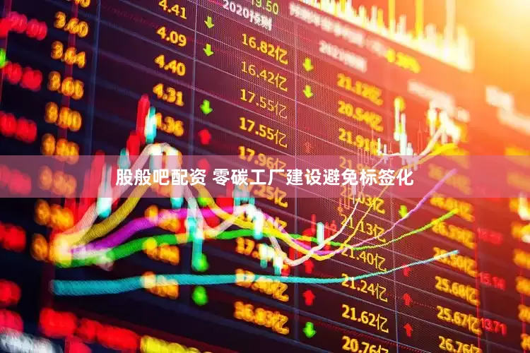 股般吧配资 零碳工厂建设避免标签化