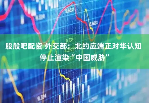股般吧配资 外交部：北约应端正对华认知 停止渲染“中国威胁”