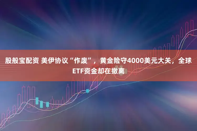 股般宝配资 美伊协议“作废”，黄金险守4000美元大关，全球ETF资金却在撤离